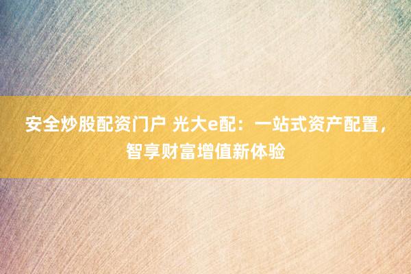 安全炒股配资门户 光大e配：一站式资产配置，智享财富增值新体验