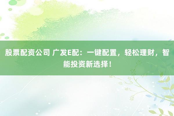 股票配资公司 广发E配：一键配置，轻松理财，智能投资新选择！