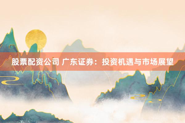 股票配资公司 广东证券：投资机遇与市场展望