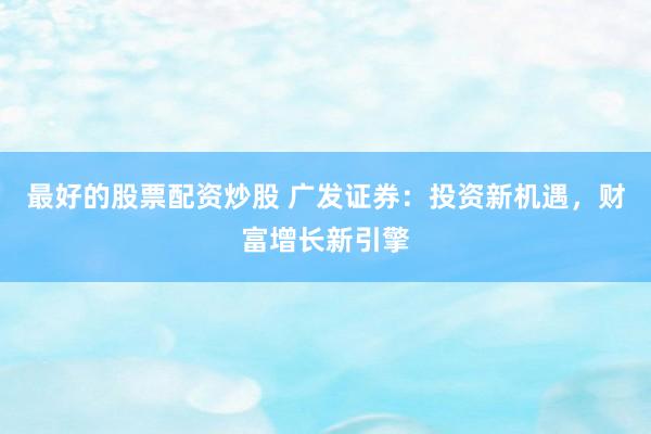 最好的股票配资炒股 广发证券：投资新机遇，财富增长新引擎
