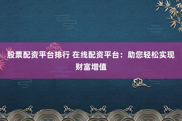 股票配资平台排行 在线配资平台：助您轻松实现财富增值