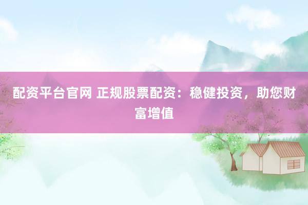 配资平台官网 正规股票配资：稳健投资，助您财富增值