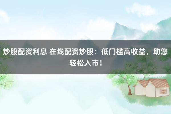 炒股配资利息 在线配资炒股：低门槛高收益，助您轻松入市！