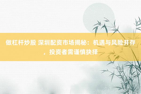 做杠杆炒股 深圳配资市场揭秘：机遇与风险并存，投资者需谨慎抉择