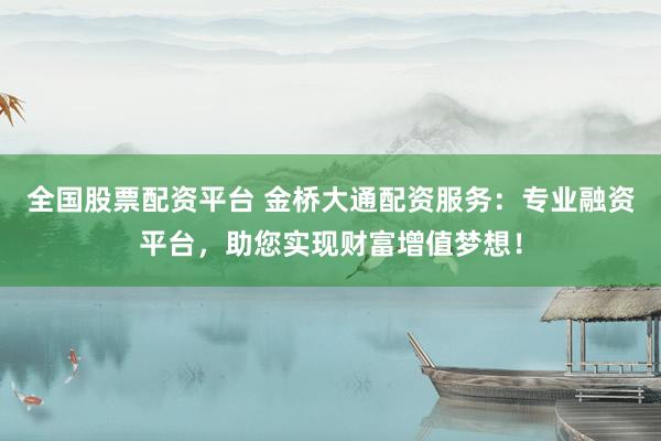 全国股票配资平台 金桥大通配资服务：专业融资平台，助您实现财富增值梦想！