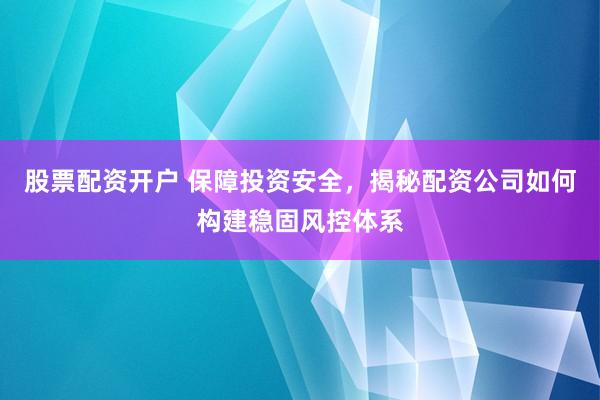 股票配资开户 保障投资安全，揭秘配资公司如何构建稳固风控体系