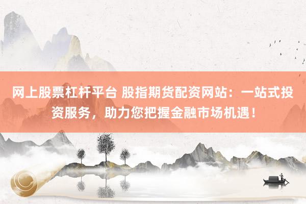 网上股票杠杆平台 股指期货配资网站：一站式投资服务，助力您把握金融市场机遇！