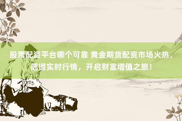 股票配资平台哪个可靠 黄金期货配资市场火热，把握实时行情，开启财富增值之旅！