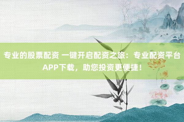 专业的股票配资 一键开启配资之旅：专业配资平台APP下载，助您投资更便捷！