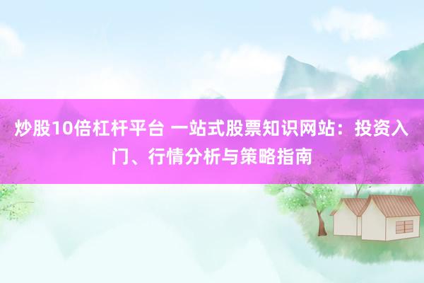 炒股10倍杠杆平台 一站式股票知识网站：投资入门、行情分析与策略指南