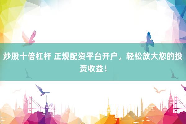 炒股十倍杠杆 正规配资平台开户，轻松放大您的投资收益！