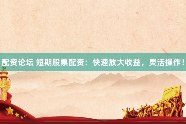 配资论坛 短期股票配资：快速放大收益，灵活操作！