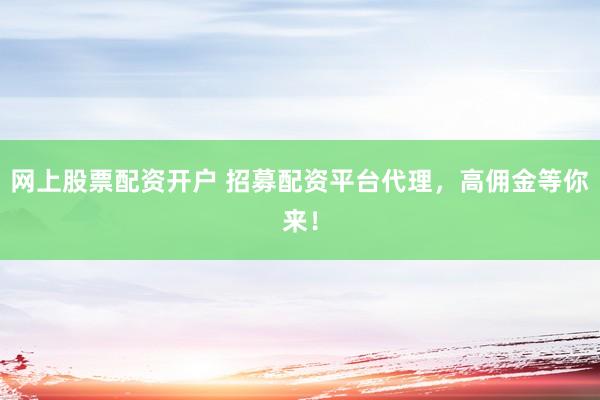 网上股票配资开户 招募配资平台代理，高佣金等你来！