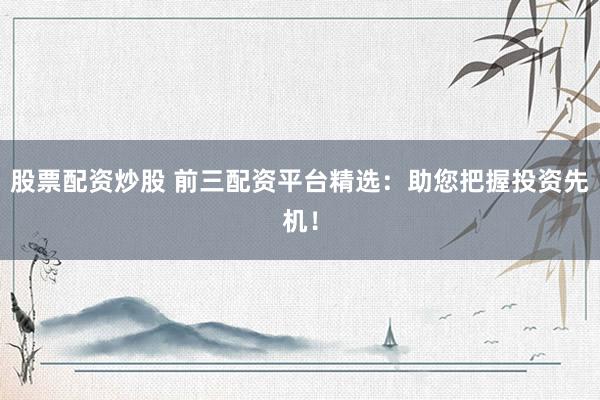 股票配资炒股 前三配资平台精选：助您把握投资先机！