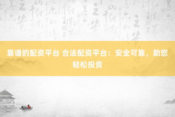 靠谱的配资平台 合法配资平台：安全可靠，助您轻松投资