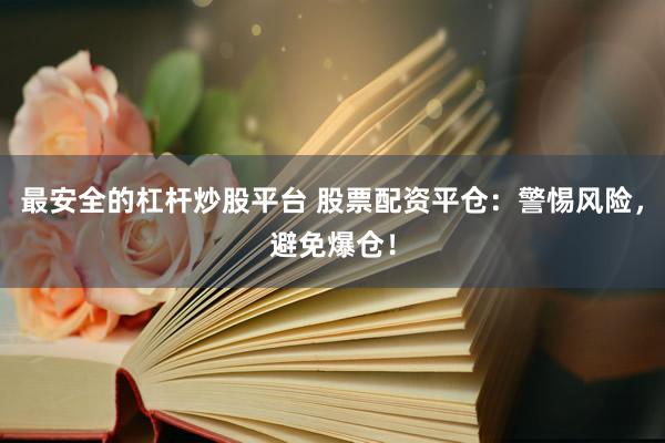 最安全的杠杆炒股平台 股票配资平仓：警惕风险，避免爆仓！