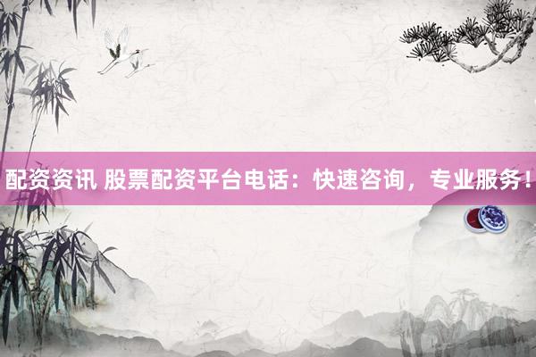 配资资讯 股票配资平台电话：快速咨询，专业服务！