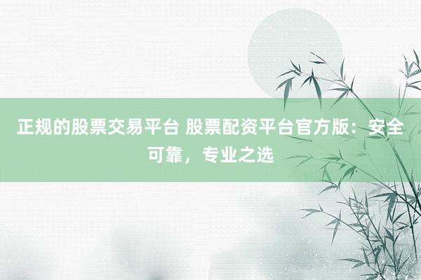 正规的股票交易平台 股票配资平台官方版：安全可靠，专业之选