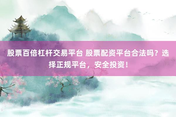 股票百倍杠杆交易平台 股票配资平台合法吗？选择正规平台，安全投资！