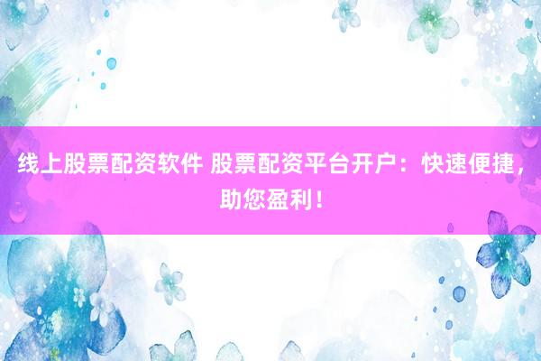 线上股票配资软件 股票配资平台开户：快速便捷，助您盈利！