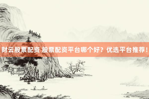 财云股票配资 股票配资平台哪个好？优选平台推荐！