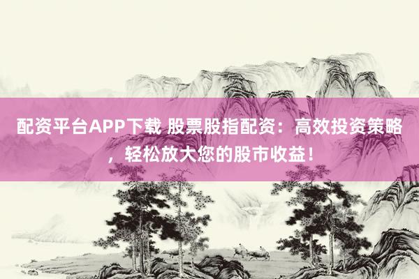 配资平台APP下载 股票股指配资：高效投资策略，轻松放大您的股市收益！