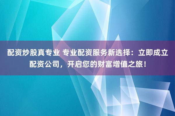 配资炒股真专业 专业配资服务新选择：立即成立配资公司，开启您的财富增值之旅！