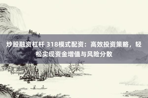 炒股融资杠杆 318模式配资：高效投资策略，轻松实现资金增值与风险分散