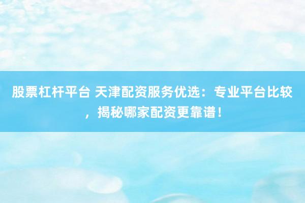 股票杠杆平台 天津配资服务优选：专业平台比较，揭秘哪家配资更靠谱！