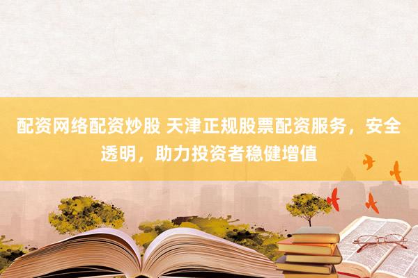 配资网络配资炒股 天津正规股票配资服务，安全透明，助力投资者稳健增值