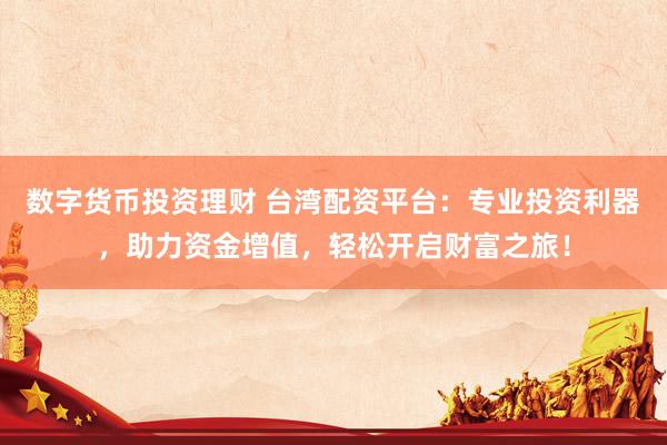 数字货币投资理财 台湾配资平台：专业投资利器，助力资金增值，轻松开启财富之旅！