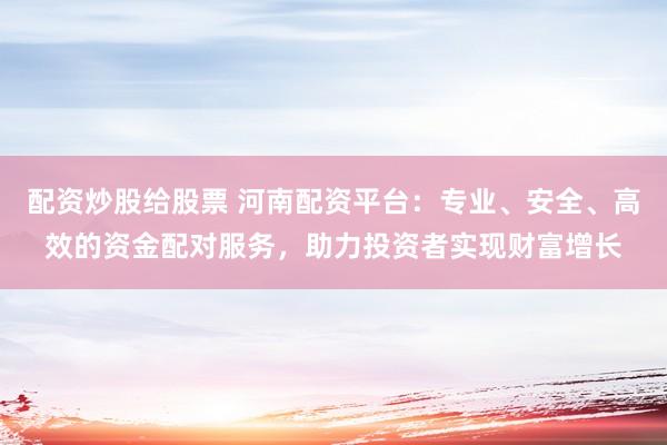配资炒股给股票 河南配资平台：专业、安全、高效的资金配对服务，助力投资者实现财富增长