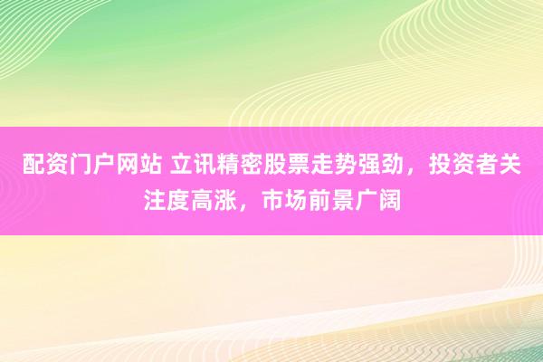 配资门户网站 立讯精密股票走势强劲，投资者关注度高涨，市场前景广阔