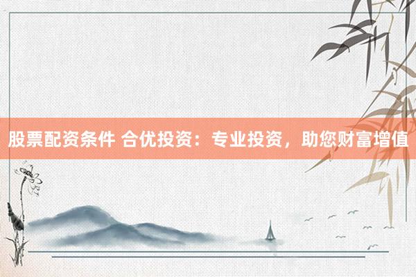 股票配资条件 合优投资：专业投资，助您财富增值