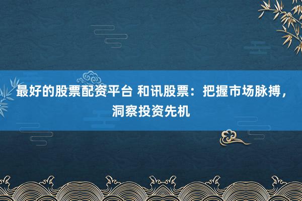 最好的股票配资平台 和讯股票：把握市场脉搏，洞察投资先机