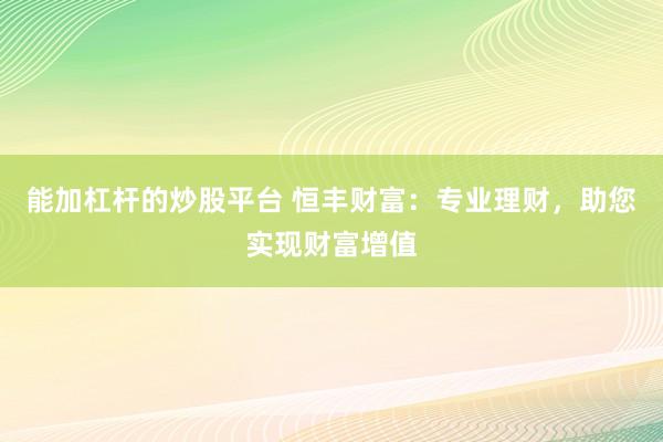 能加杠杆的炒股平台 恒丰财富：专业理财，助您实现财富增值