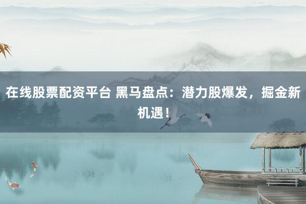 在线股票配资平台 黑马盘点：潜力股爆发，掘金新机遇！