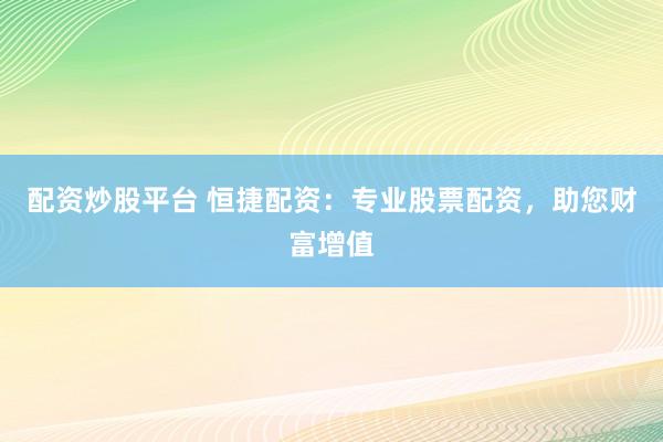 配资炒股平台 恒捷配资：专业股票配资，助您财富增值