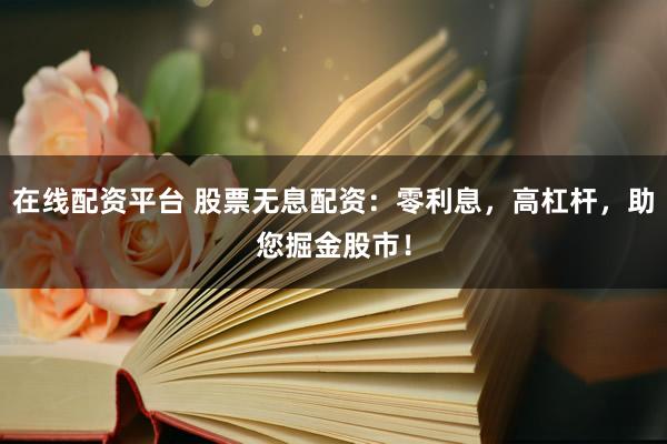 在线配资平台 股票无息配资：零利息，高杠杆，助您掘金股市！
