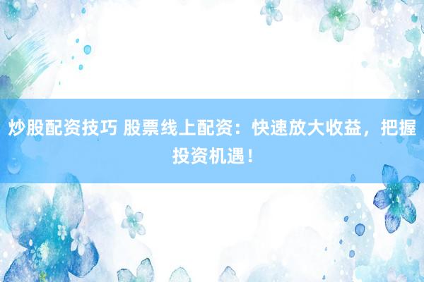 炒股配资技巧 股票线上配资：快速放大收益，把握投资机遇！