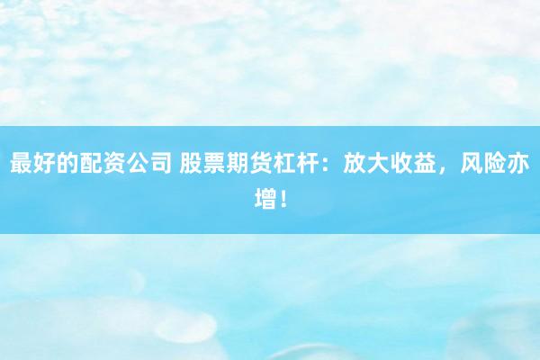 最好的配资公司 股票期货杠杆：放大收益，风险亦增！