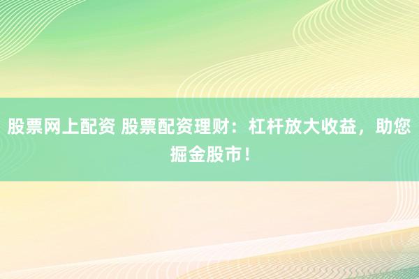 股票网上配资 股票配资理财：杠杆放大收益，助您掘金股市！