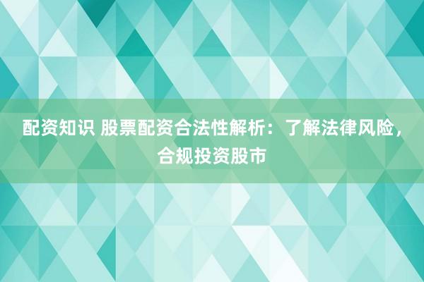 配资知识 股票配资合法性解析：了解法律风险，合规投资股市