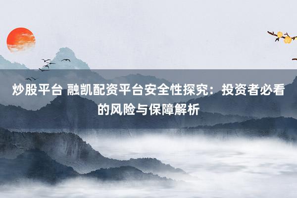 炒股平台 融凯配资平台安全性探究：投资者必看的风险与保障解析