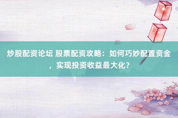 炒股配资论坛 股票配资攻略：如何巧妙配置资金，实现投资收益最大化？