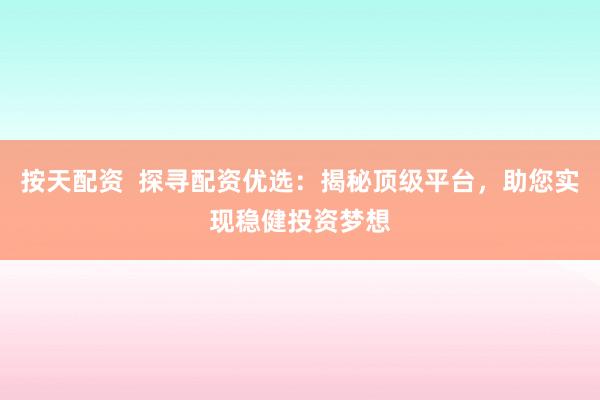 按天配资  探寻配资优选：揭秘顶级平台，助您实现稳健投资梦想