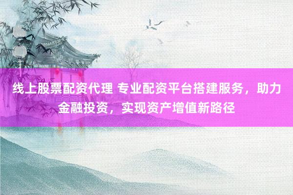 线上股票配资代理 专业配资平台搭建服务，助力金融投资，实现资产增值新路径