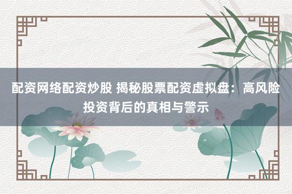 配资网络配资炒股 揭秘股票配资虚拟盘：高风险投资背后的真相与警示