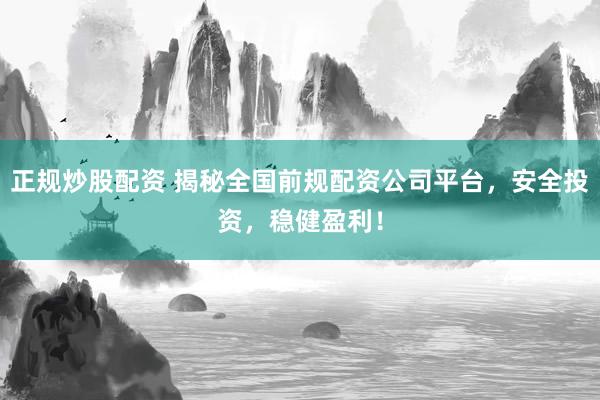 正规炒股配资 揭秘全国前规配资公司平台，安全投资，稳健盈利！