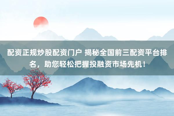 配资正规炒股配资门户 揭秘全国前三配资平台排名，助您轻松把握投融资市场先机！